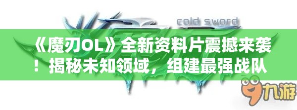 《魔刃OL》全新资料片震撼来袭！揭秘未知领域，组建最强战队，征服新挑战！你准备好了吗？